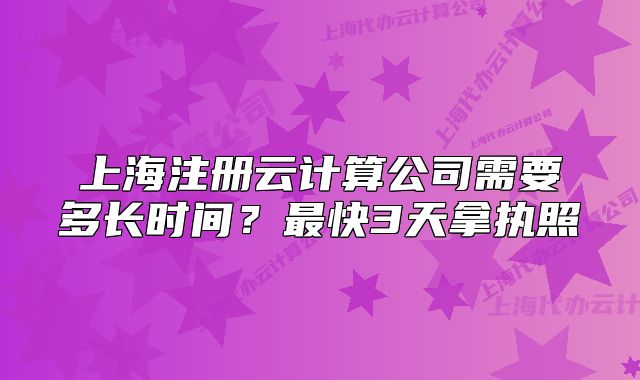 上海注冊(cè)云計(jì)算公司需要多長時(shí)間？最快3天拿執(zhí)照