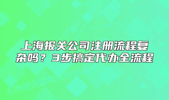 上海報關公司注冊流程復雜嗎？3步搞定代辦全流程