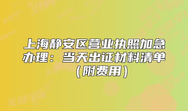 上海靜安區(qū)營業(yè)執(zhí)照加急辦理：當天出證材料清單（附費用）