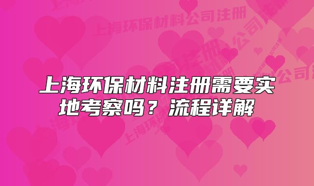 上海環(huán)保材料注冊(cè)需要實(shí)地考察嗎？流程詳解