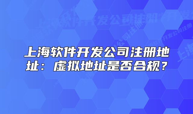 上海軟件開發(fā)公司注冊地址：虛擬地址是否合規(guī)？