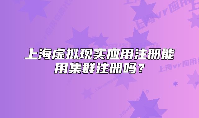 上海虛擬現(xiàn)實應(yīng)用注冊能用集群注冊嗎？