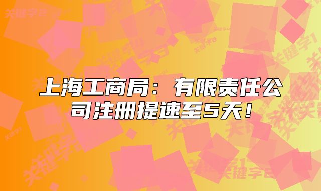 上海工商局：有限責(zé)任公司注冊(cè)提速至5天！