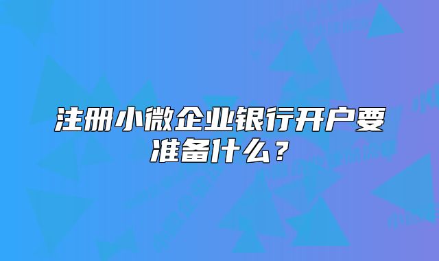 注冊小微企業(yè)銀行開戶要準備什么？