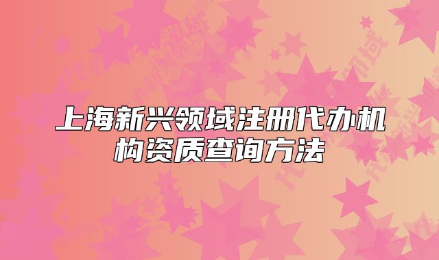 上海新興領域注冊代辦機構資質查詢方法