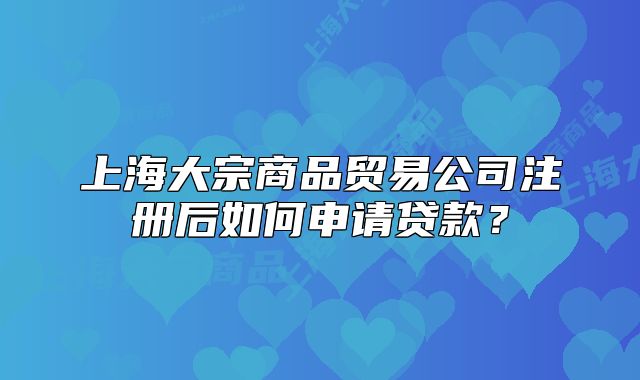 上海大宗商品貿(mào)易公司注冊(cè)后如何申請(qǐng)貸款？