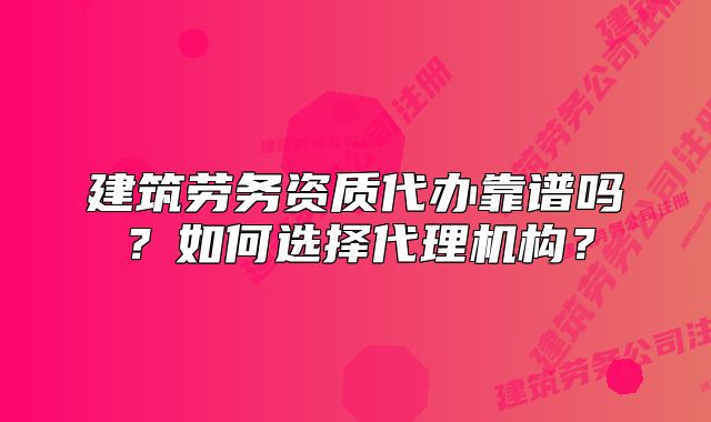 建筑勞務(wù)資質(zhì)代辦靠譜嗎？如何選擇代理機(jī)構(gòu)？