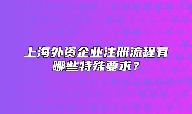 上海外資企業(yè)注冊(cè)流程有哪些特殊要求？