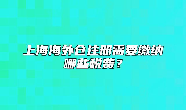 上海海外倉注冊需要繳納哪些稅費？
