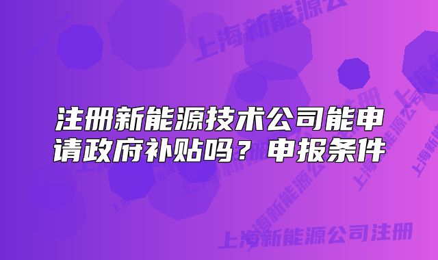 注冊新能源技術(shù)公司能申請(qǐng)政府補(bǔ)貼嗎？申報(bào)條件