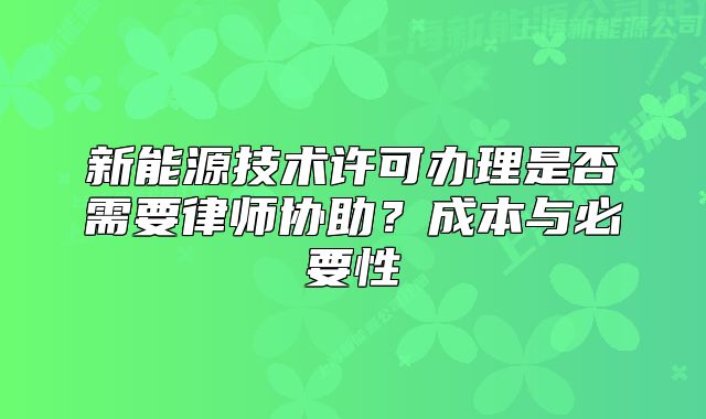 新能源技術(shù)許可辦理是否需要律師協(xié)助？成本與必要性