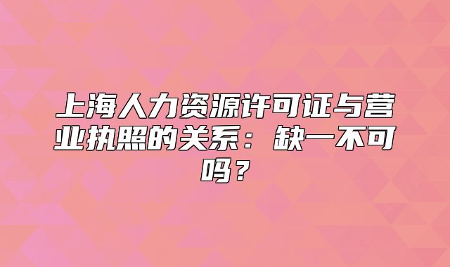 上海人力資源許可證與營(yíng)業(yè)執(zhí)照的關(guān)系：缺一不可嗎？