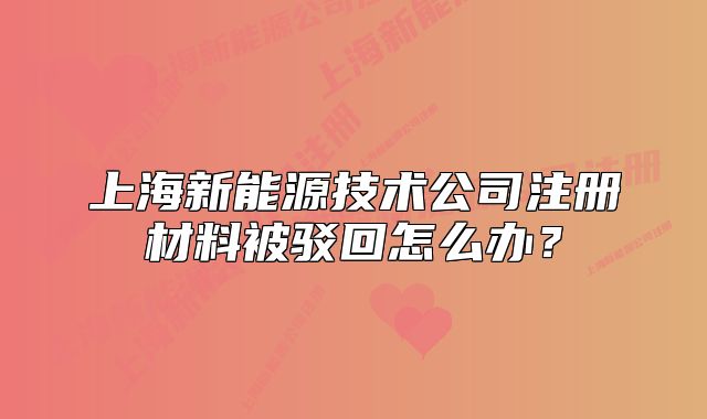 上海新能源技術(shù)公司注冊材料被駁回怎么辦？
