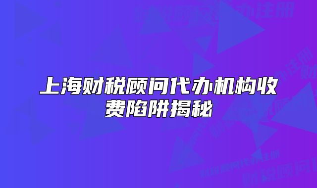 上海財稅顧問代辦機(jī)構(gòu)收費(fèi)陷阱揭秘