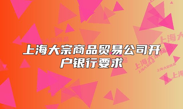 上海大宗商品貿(mào)易公司開戶銀行要求