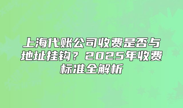 上海代賬公司收費是否與地址掛鉤？2025年收費標(biāo)準(zhǔn)全解析