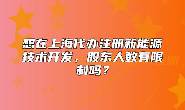想在上海代辦注冊(cè)新能源技術(shù)開(kāi)發(fā)，股東人數(shù)有限制嗎？
