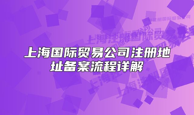 上海國際貿(mào)易公司注冊地址備案流程詳解