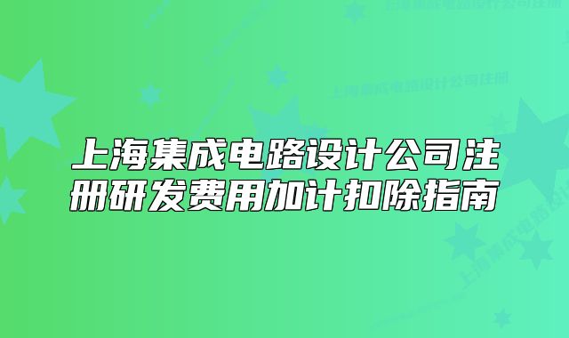 上海集成電路設計公司注冊研發(fā)費用加計扣除指南