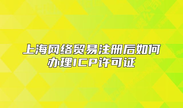 上海網(wǎng)絡貿(mào)易注冊后如何辦理ICP許可證