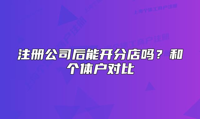 注冊(cè)公司后能開(kāi)分店嗎？和個(gè)體戶(hù)對(duì)比