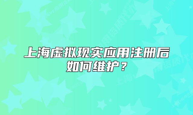 上海虛擬現(xiàn)實應(yīng)用注冊后如何維護？