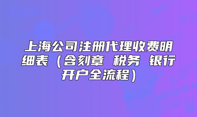 上海公司注冊代理收費明細表（含刻章 稅務 銀行開戶全流程）