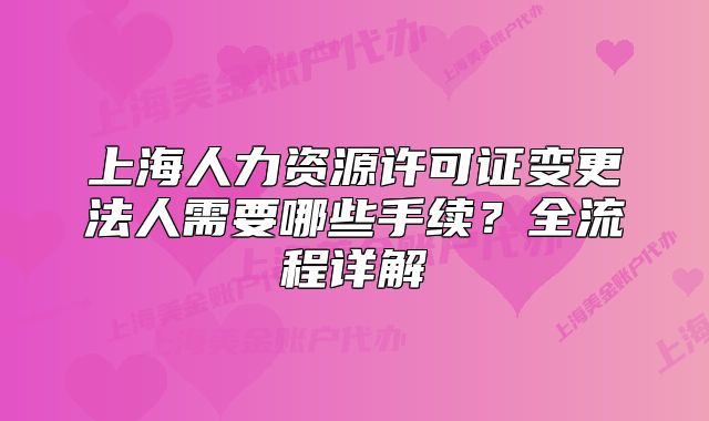 上海人力資源許可證變更法人需要哪些手續(xù)？全流程詳解