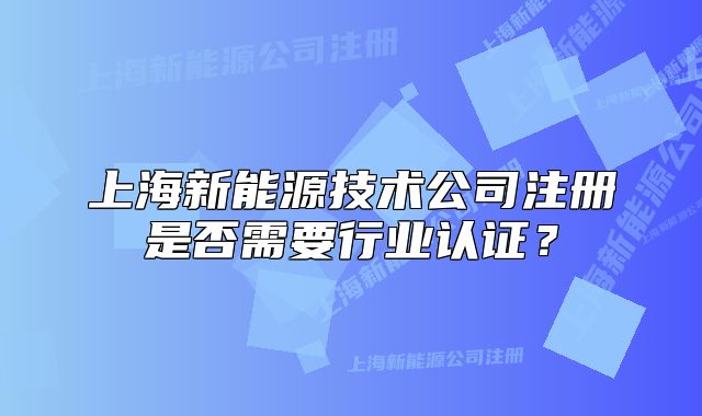 上海新能源技術(shù)公司注冊是否需要行業(yè)認證？