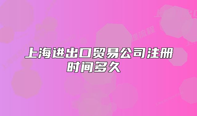 上海進出口貿(mào)易公司注冊時間多久 