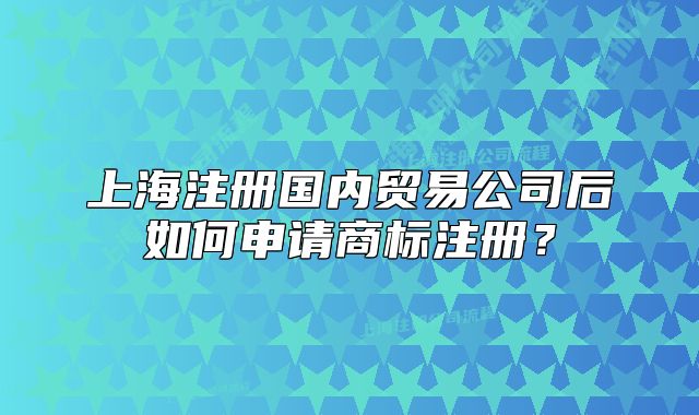 上海注冊國內(nèi)貿(mào)易公司后如何申請商標(biāo)注冊？