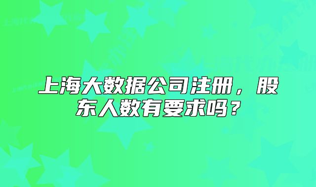 上海大數(shù)據(jù)公司注冊(cè)，股東人數(shù)有要求嗎？