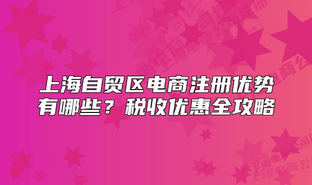 上海自貿(mào)區(qū)電商注冊(cè)優(yōu)勢(shì)有哪些？稅收優(yōu)惠全攻略