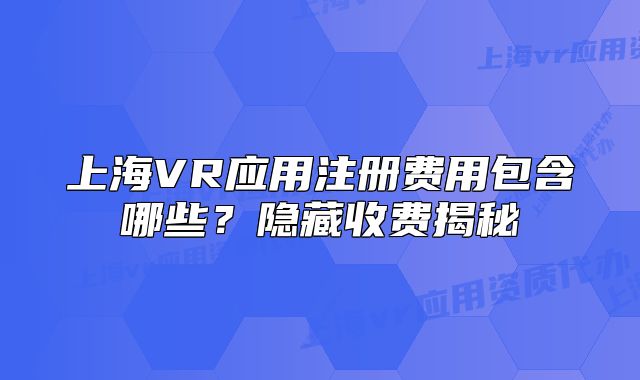 上海VR應(yīng)用注冊(cè)費(fèi)用包含哪些？隱藏收費(fèi)揭秘