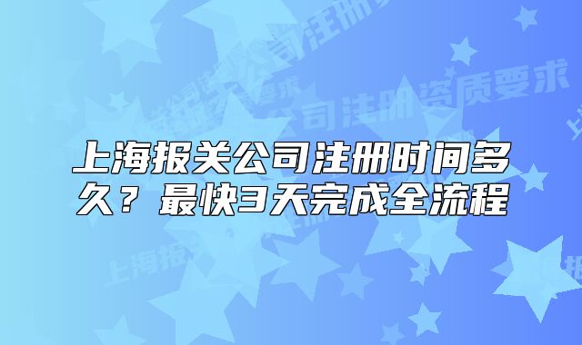 上海報(bào)關(guān)公司注冊(cè)時(shí)間多久？最快3天完成全流程