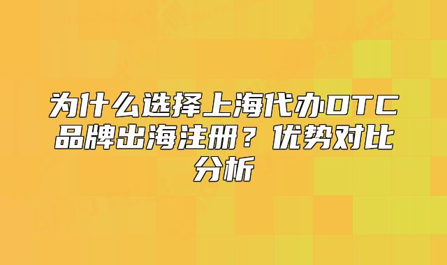 為什么選擇上海代辦DTC品牌出海注冊？優(yōu)勢對比分析