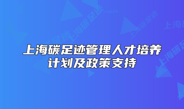 上海碳足跡管理人才培養(yǎng)計劃及政策支持