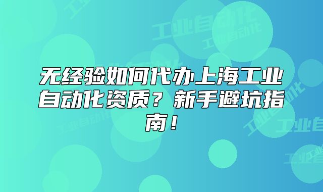 無(wú)經(jīng)驗(yàn)如何代辦上海工業(yè)自動(dòng)化資質(zhì)？新手避坑指南！