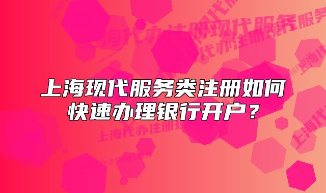 上?，F(xiàn)代服務(wù)類注冊如何快速辦理銀行開戶？