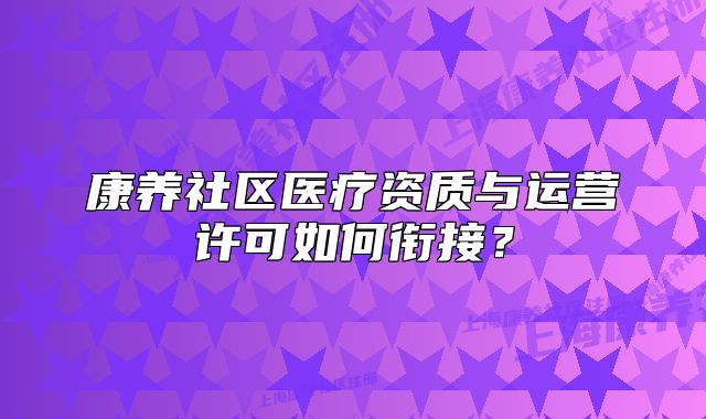 康養(yǎng)社區(qū)醫(yī)療資質(zhì)與運(yùn)營許可如何銜接？