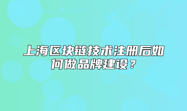 上海區(qū)塊鏈技術(shù)注冊后如何做品牌建設(shè)？