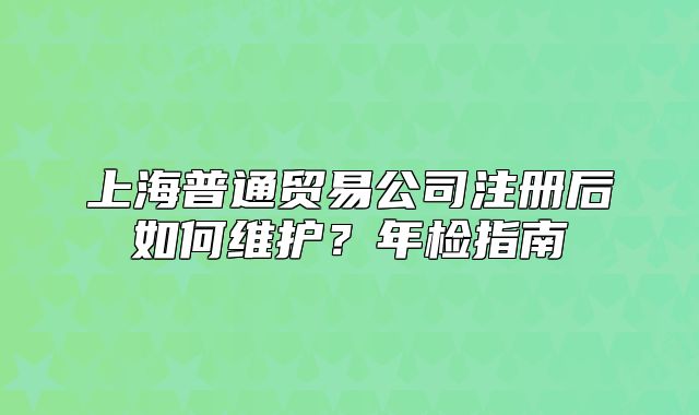 上海普通貿易公司注冊后如何維護？年檢指南