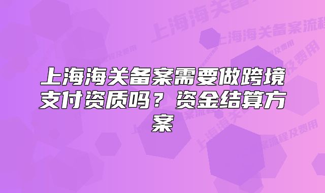 上海海關(guān)備案需要做跨境支付資質(zhì)嗎？資金結(jié)算方案