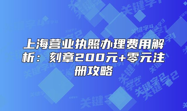 上海營(yíng)業(yè)執(zhí)照辦理費(fèi)用解析：刻章200元+零元注冊(cè)攻略
