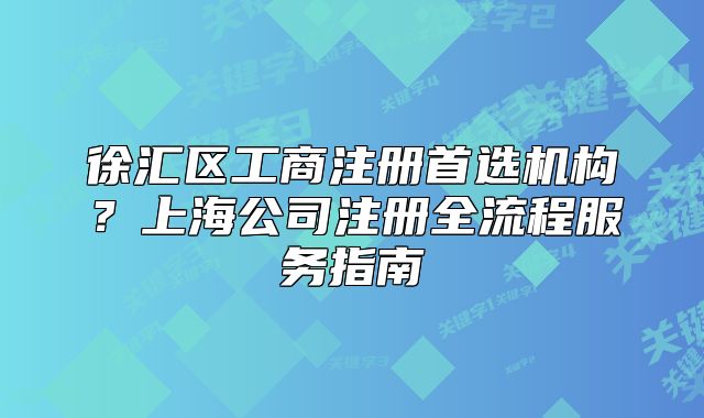 徐匯區(qū)工商注冊首選機(jī)構(gòu)？上海公司注冊全流程服務(wù)指南
