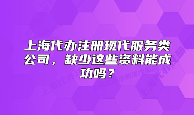 上海代辦注冊(cè)現(xiàn)代服務(wù)類(lèi)公司，缺少這些資料能成功嗎？
