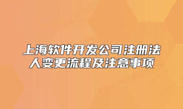 上海軟件開(kāi)發(fā)公司注冊(cè)法人變更流程及注意事項(xiàng)