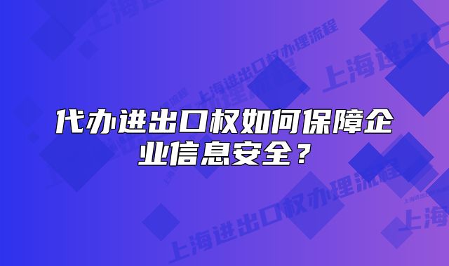 代辦進出口權(quán)如何保障企業(yè)信息安全？