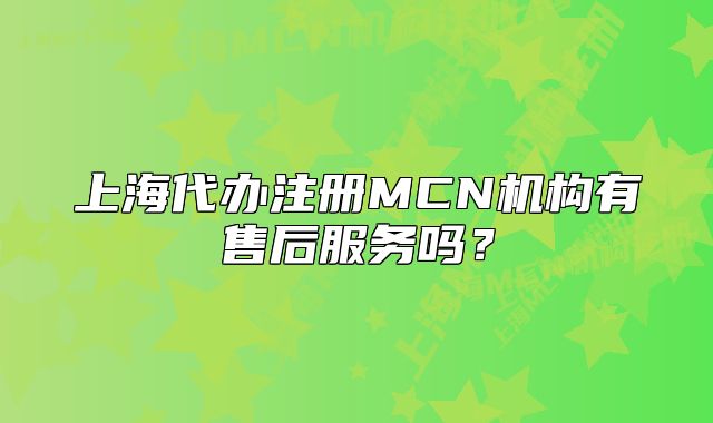 上海代辦注冊(cè)MCN機(jī)構(gòu)有售后服務(wù)嗎？