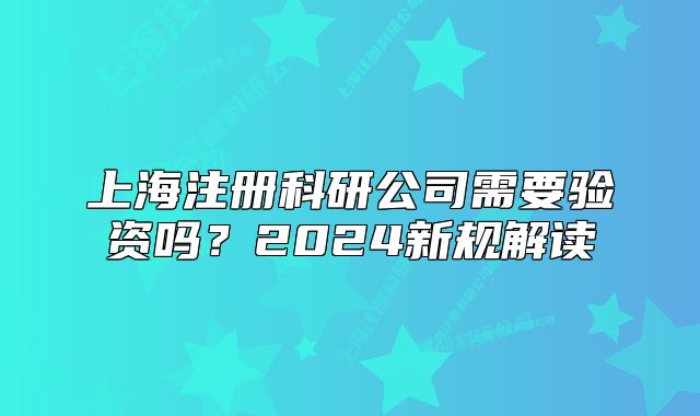 上海注冊科研公司需要驗資嗎？2024新規(guī)解讀